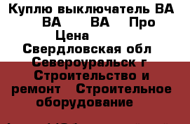 Куплю выключатель ВА5541, ВА5543, ВА5043Про › Цена ­ 100 - Свердловская обл., Североуральск г. Строительство и ремонт » Строительное оборудование   